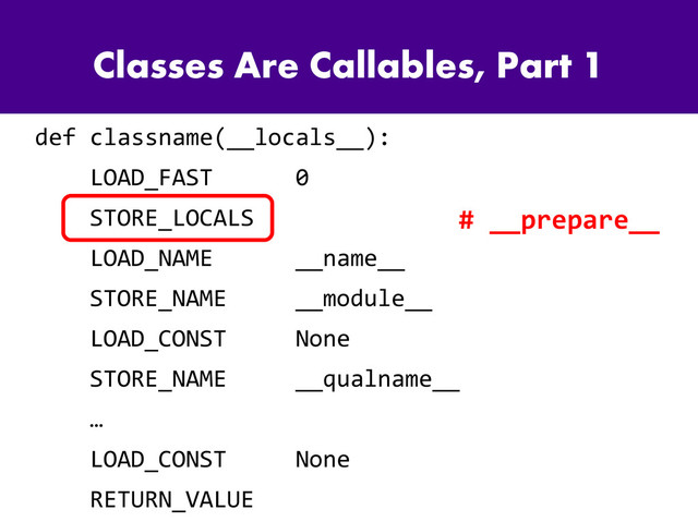 Classes Are Callables, Part 1
def classname(__locals__):
LOAD_FAST 0
STORE_LOCALS
LOAD_NAME __name__
STORE_NAME __module__
LOAD_CONST None
STORE_NAME __qualname__
…
LOAD_CONST None
RETURN_VALUE
# __prepare__
