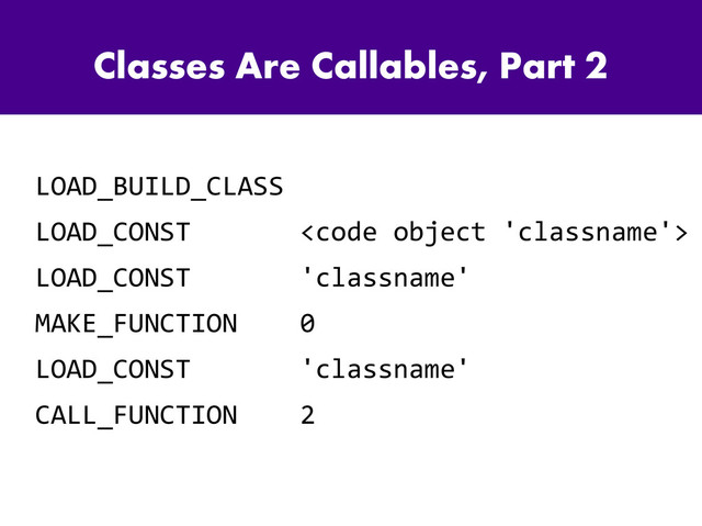 Classes Are Callables, Part 2
LOAD_BUILD_CLASS
LOAD_CONST <code>
LOAD_CONST 'classname'
MAKE_FUNCTION 0
LOAD_CONST 'classname'
CALL_FUNCTION 2
</code>