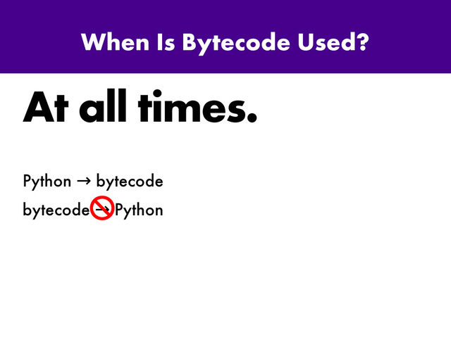 When Is Bytecode Used?
At all times.
Python bytecode
→
bytecode Python
→
