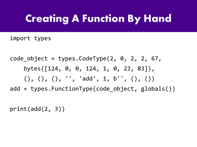 Creating A Function By Hand
import types
code_object = types.CodeType(2, 0, 2, 2, 67,
bytes([124, 0, 0, 124, 1, 0, 23, 83]),
(), (), (), '', 'add', 1, b'', (), ())
add = types.FunctionType(code_object, globals())
print(add(2, 3))
