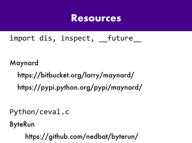 Resources
import dis, inspect, __future__
Maynard
https://bitbucket.org/larry/maynard/
https://pypi.python.org/pypi/maynard/
Python/ceval.c
ByteRun
https://github.com/nedbat/byterun/

