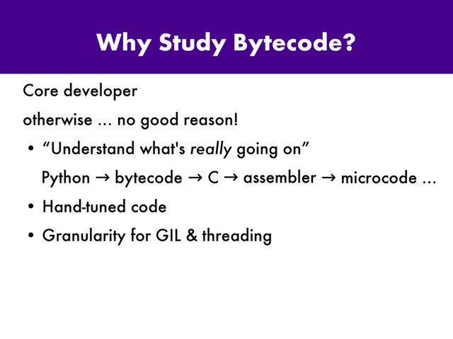 Why Study Bytecode?
Core developer
otherwise … no good reason!
●
“Understand what's really going on”
Python bytecode
→
●
Hand-tuned code
●
Granularity for GIL & threading
→ C → assembler → microcode …
