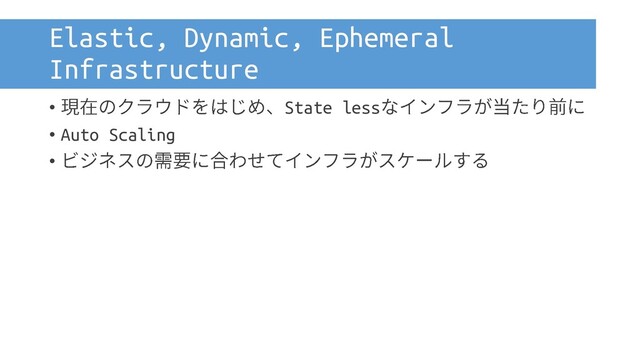 Elastic, Dynamic, Ephemeral
Infrastructure
• State less
• Auto Scaling
•
