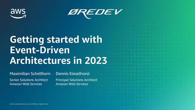 GETTING STARTED WITH EVENT-DRIVEN ARCHITECTURES IN 2023
© 2023, Amazon Web Services, Inc. or its affiliates. All rights reserved.
© 2023, Amazon Web Services, Inc. or its affiliates. All rights reserved.
Getting started with
Event-Driven
Architectures in 2023
Maximilian Schellhorn
Senior Solutions Architect
Amazon Web Services
Dennis Kieselhorst
Principal Solutions Architect
Amazon Web Services
