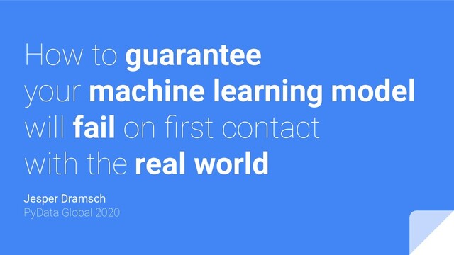 How to guarantee
your machine learning model
will fail on ﬁrst contact
with the real world
Jesper Dramsch
PyData Global 2020
