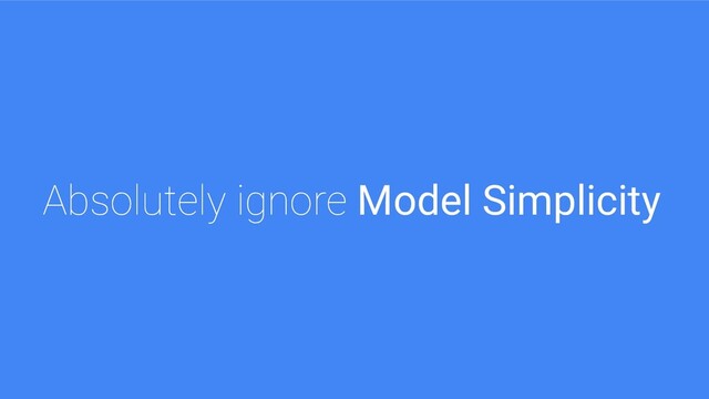 Absolutely ignore Model Simplicity
