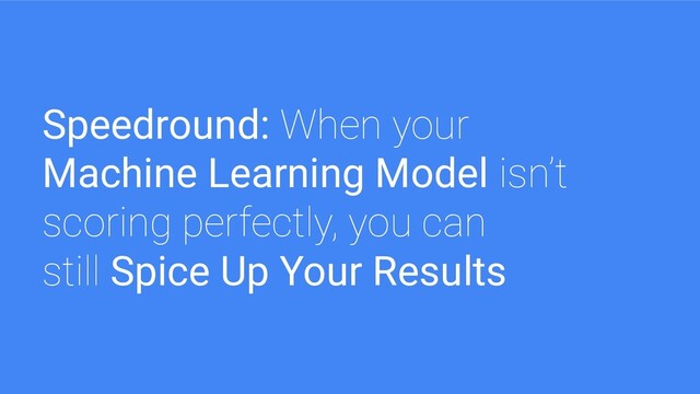 Speedround: When your
Machine Learning Model isn’t
scoring perfectly, you can
still Spice Up Your Results
