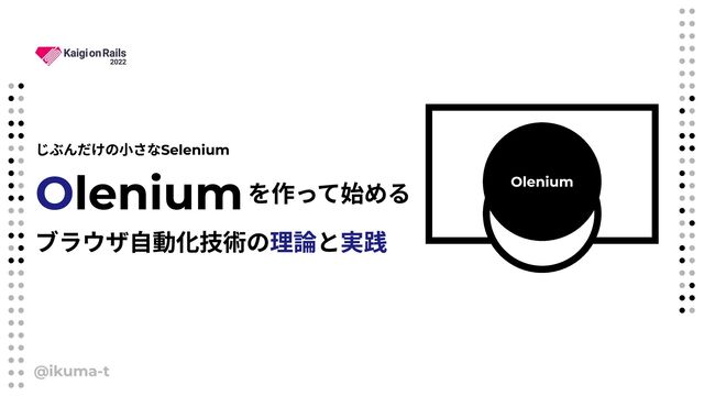 Olenium
じぶんだけの小さなSelenium
を作って始める
ブラウザ自動化技術の と
理論 実践
Olenium
@ikuma-t

