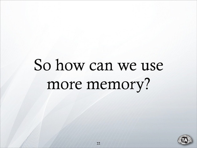 22
So how can we use
more memory?
