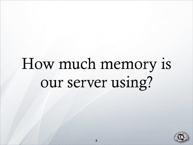 6
How much memory is
our server using?
