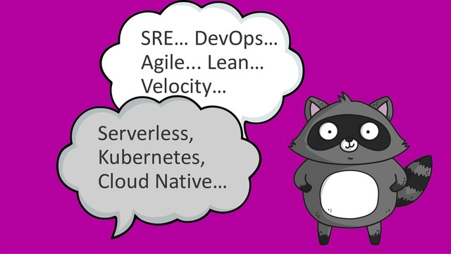 SRE… DevOps…
Agile... Lean…
Velocity…
Serverless,
Kubernetes,
Cloud Native…
