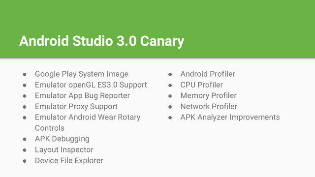 Android Studio 3.0 Canary
● Google Play System Image
● Emulator openGL ES3.0 Support
● Emulator App Bug Reporter
● Emulator Proxy Support
● Emulator Android Wear Rotary
Controls
● APK Debugging
● Layout Inspector
● Device File Explorer
● Android Profiler
● CPU Profiler
● Memory Profiler
● Network Profiler
● APK Analyzer Improvements
