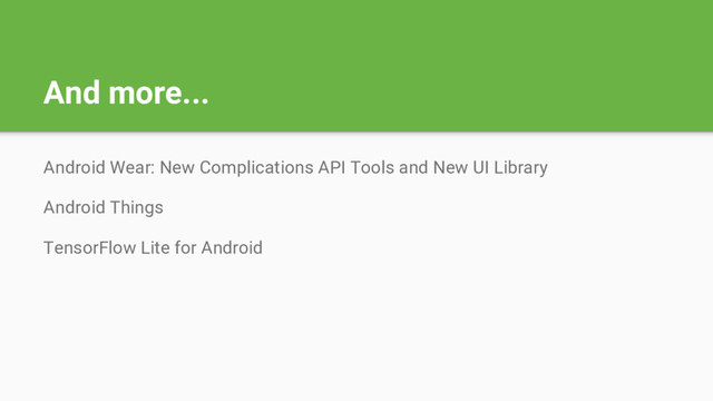And more...
Android Wear: New Complications API Tools and New UI Library
Android Things
TensorFlow Lite for Android
