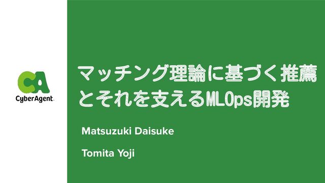 マッチング理論に基づく推薦
とそれを支えるMLOps開発
Matsuzuki Daisuke
Tomita Yoji
