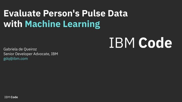 Evaluate Person's Pulse Data
with Machine Learning
Gabriela de Queiroz
Senior Developer Advocate, IBM
gdq@ibm.com
