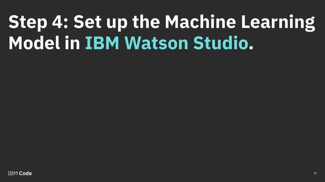 Step 4: Set up the Machine Learning
Model in IBM Watson Studio.
22
