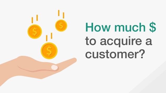 How much $
to acquire a
customer?
