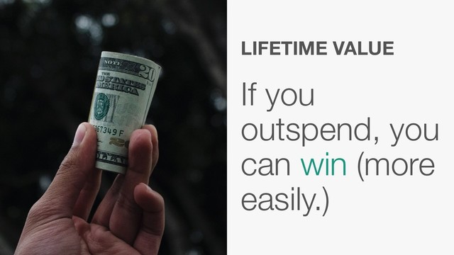 If you
outspend, you
can win (more
easily.)
LIFETIME VALUE
