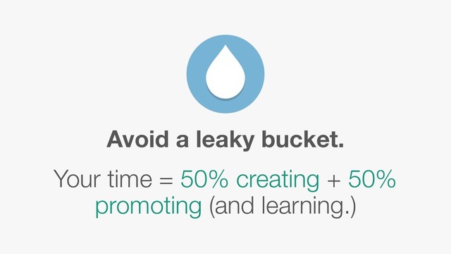 Your time = 50% creating + 50%
promoting (and learning.)
Avoid a leaky bucket.
