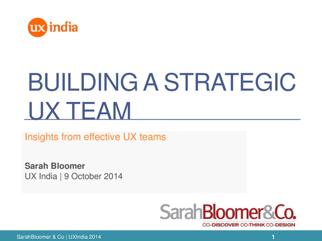 BUILDING A STRATEGIC
UX TEAM
Insights from effective UX teams
Sarah Bloomer
UX India | 9 October 2014
SarahBloomer & Co | UXIndia 2014 1
