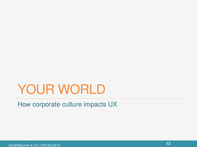 YOUR WORLD
How corporate culture impacts UX
SarahBloomer & Co | UXIndia 2014
13

