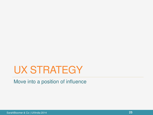 UX STRATEGY
Move into a position of influence
SarahBloomer & Co | UXIndia 2014 25
