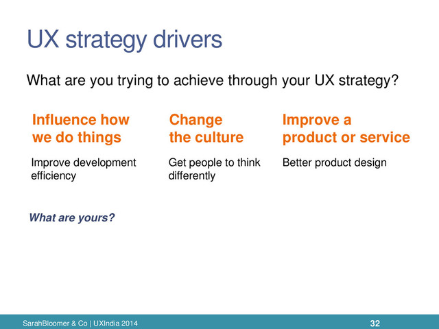 UX strategy drivers
SarahBloomer & Co | UXIndia 2014
What are you trying to achieve through your UX strategy?
Influence how
we do things
Change
the culture
Improve a
product or service
Improve development
efficiency
Get people to think
differently
Better product design
What are yours?
32
