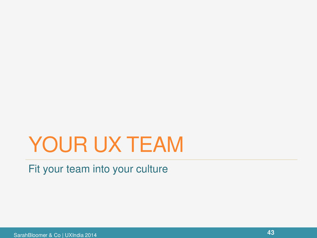 YOUR UX TEAM
Fit your team into your culture
SarahBloomer & Co | UXIndia 2014
43
