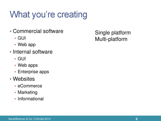 What you’re creating
• Commercial software
• GUI
• Web app
• Internal software
• GUI
• Web apps
• Enterprise apps
• Websites
• eCommerce
• Marketing
• Informational
SarahBloomer & Co | UXIndia 2014
Single platform
Multi-platform
6
