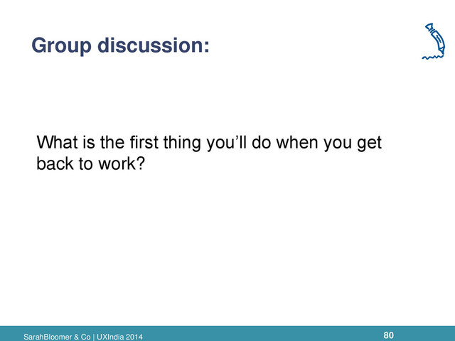 SarahBloomer & Co | UXIndia 2014
Group discussion:
What is the first thing you’ll do when you get
back to work?
80

