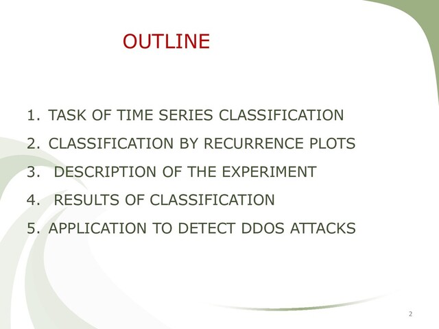 OUTLINE
1. TASK OF TIME SERIES CLASSIFICATION
2. CLASSIFICATION BY RECURRENCE PLOTS
3. DESCRIPTION OF THE EXPERIMENT
4. RESULTS OF CLASSIFICATION
5. APPLICATION TO DETECT DDOS ATTACKS
2

