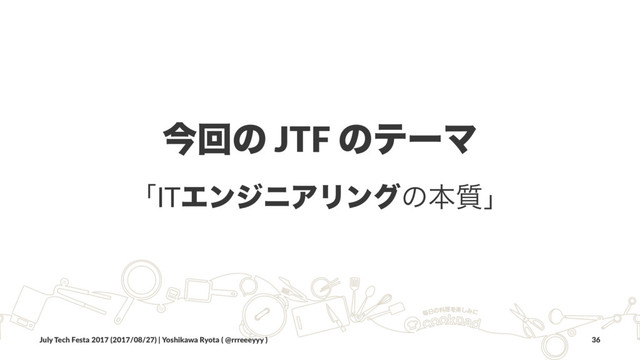 ࠓճͷ JTF ͷςʔϚ
ʮITΤϯδχΞϦϯάͷຊ࣭ʯ
July Tech Festa 2017 (2017/08/27) | Yoshikawa Ryota ( @rrreeeyyy ) 36
