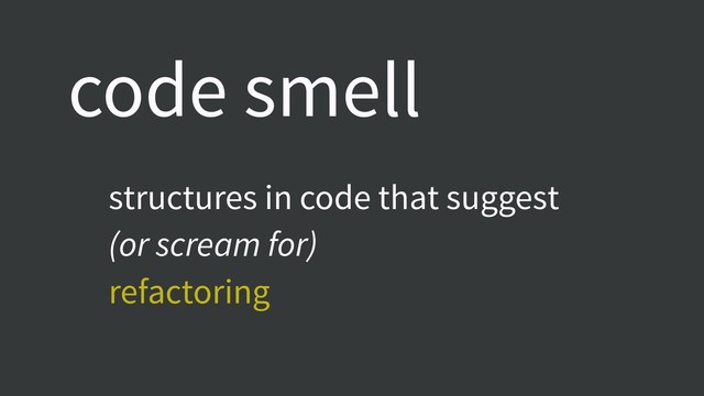 structures in code that suggest
(or scream for)
refactoring
code smell
