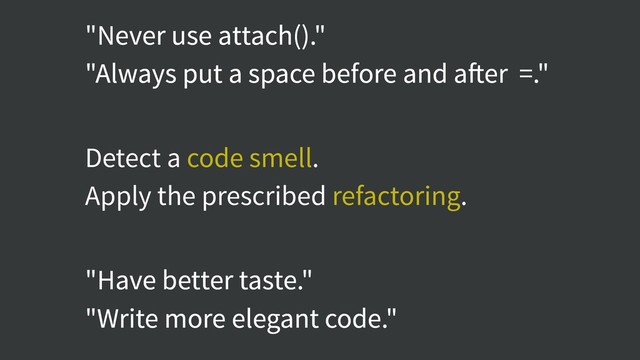 "Never use attach()."
"Always put a space before and after =."
"Have better taste."
"Write more elegant code."
Detect a code smell.
Apply the prescribed refactoring.
