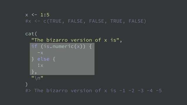 x <- 1:5
#x <- c(TRUE, FALSE, FALSE, TRUE, FALSE)
cat(
"The bizarro version of x is",
if (is.numeric(x)) {
-x
} else {
!x
},
"\n"
)
#> The bizarro version of x is -1 -2 -3 -4 -5
