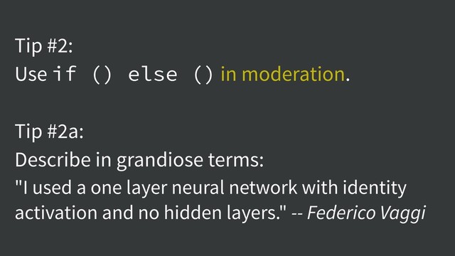 Tip #2:
Use if () else () in moderation.
Tip #2a:
Describe in grandiose terms:
"I used a one layer neural network with identity
activation and no hidden layers." -- Federico Vaggi
