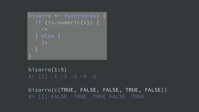 bizarro <- function(x) {
if (is.numeric(x)) {
-x
} else {
!x
}
}
bizarro(1:5)
#> [1] -1 -2 -3 -4 -5
bizarro(c(TRUE, FALSE, FALSE, TRUE, FALSE))
#> [1] FALSE TRUE TRUE FALSE TRUE
