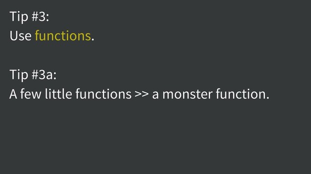 Tip #3:
Use functions.
Tip #3a:
A few little functions >> a monster function.
