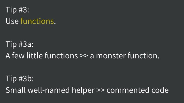 Tip #3:
Use functions.
Tip #3a:
A few little functions >> a monster function.
Tip #3b:
Small well-named helper >> commented code
