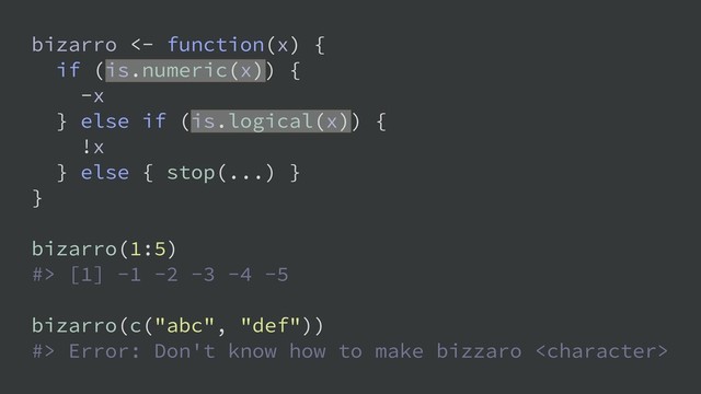 bizarro <- function(x) {
if (is.numeric(x)) {
-x
} else if (is.logical(x)) {
!x
} else { stop(...) }
}
bizarro(1:5)
#> [1] -1 -2 -3 -4 -5
bizarro(c("abc", "def"))
#> Error: Don't know how to make bizzaro 
