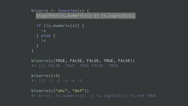 bizarro <- function(x) {
stopifnot(is.numeric(x) || is.logical(x))
if (is.numeric(x)) {
-x
} else {
!x
}
}
bizarro(c(TRUE, FALSE, FALSE, TRUE, FALSE))
#> [1] FALSE TRUE TRUE FALSE TRUE
bizarro(1:5)
#> [1] -1 -2 -3 -4 -5
bizarro(c("abc", "def"))
#> Error: is.numeric(x) || is.logical(x) is not TRUE
