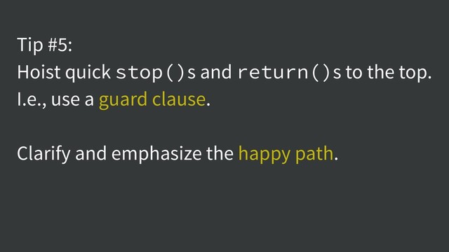 Tip #5:
Hoist quick stop()s and return()s to the top.
I.e., use a guard clause.
Clarify and emphasize the happy path.
