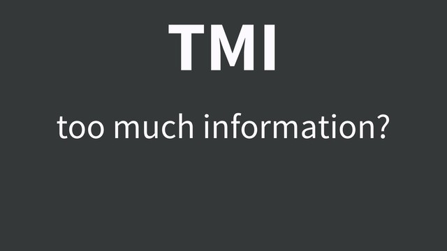 TMI
too much information?
