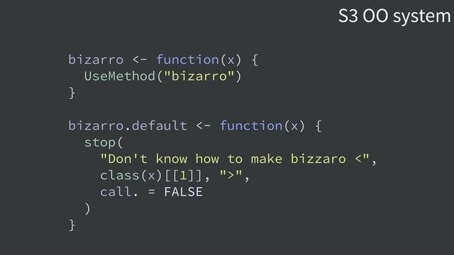 bizarro <- function(x) {
UseMethod("bizarro")
}
bizarro.default <- function(x) {
stop(
"Don't know how to make bizzaro <",
class(x)[[1]], ">",
call. = FALSE
)
}
S3 OO system
