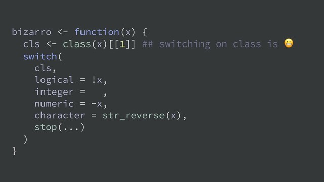 bizarro <- function(x) {
cls <- class(x)[[1]] ## switching on class is 
switch(
cls,
logical = !x,
integer = ,
numeric = -x,
character = str_reverse(x),
stop(...)
)
}

