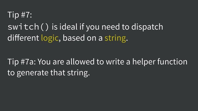Tip #7:
switch() is ideal if you need to dispatch
diﬀerent logic, based on a string.
Tip #7a: You are allowed to write a helper function
to generate that string.
