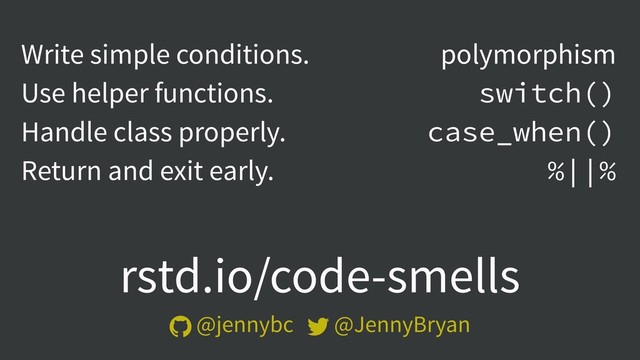 rstd.io/code-smells
 @jennybc  @JennyBryan
Write simple conditions.
Use helper functions.
Handle class properly.
Return and exit early.
polymorphism
switch()
case_when()
%||%
