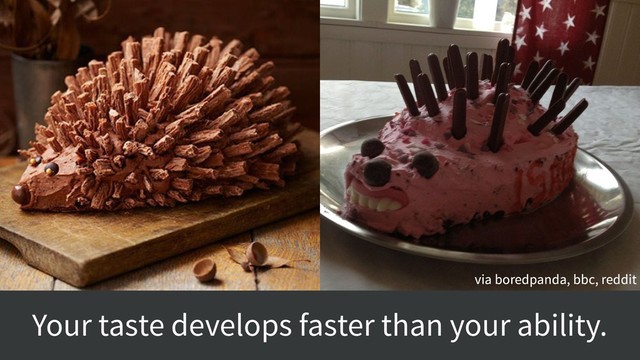 Your taste develops faster than your ability.
via boredpanda, bbc, reddit
