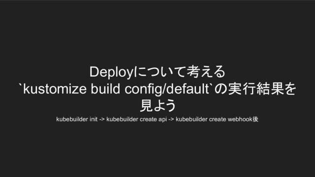 Deployについて考える
`kustomize build config/default`の実行結果を
見よう
kubebuilder init -> kubebuilder create api -> kubebuilder create webhook後
