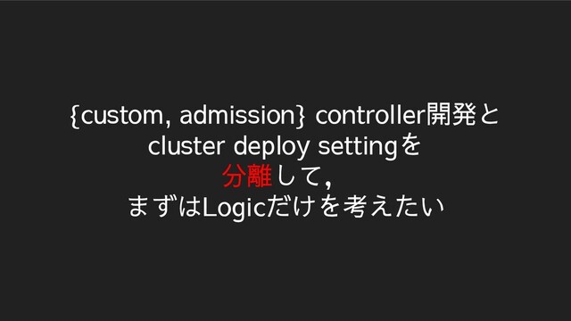 {custom, admission} controller開発と
cluster deploy settingを
分離して，
まずはLogicだけを考えたい
